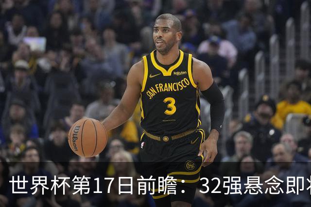 世界杯第17日前瞻：32强悬念即将全部揭晓 39岁超巨争创神迹
