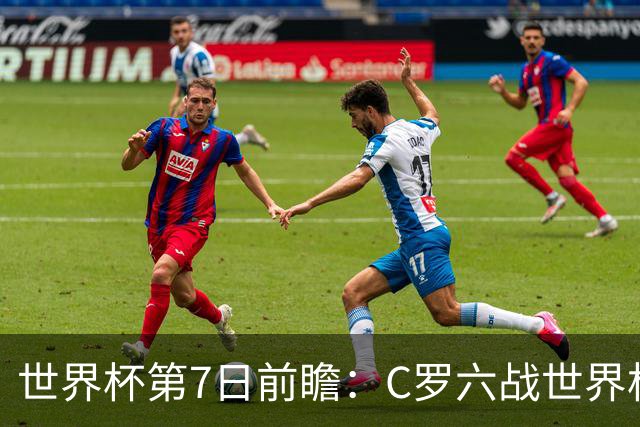 世界杯第7日前瞻：C罗六战世界杯冲纪录 英克对决焦点战