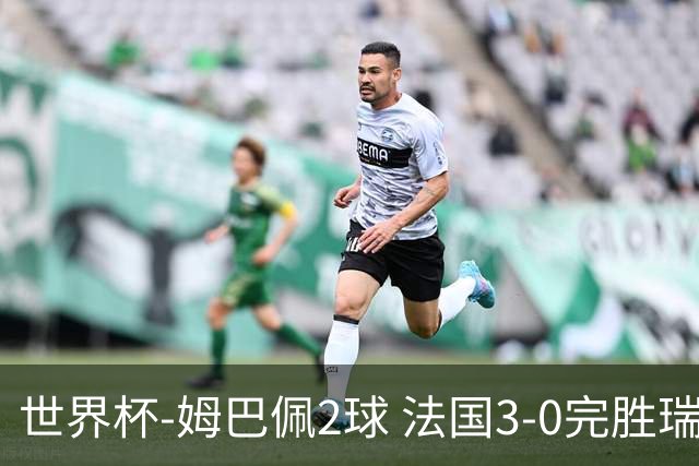 世界杯-姆巴佩2球 法国3-0完胜瑞典将战巴拉圭