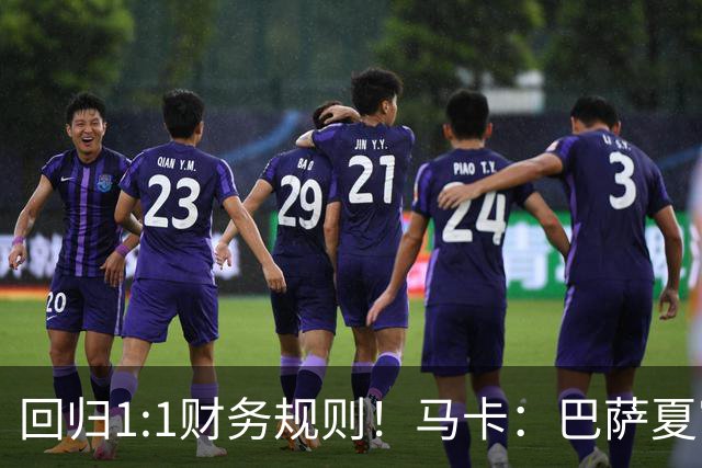 回归1:1财务规则！马卡：巴萨夏窗引援与注册获全面松绑