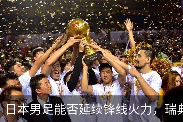 日本男足能否延续锋线火力，瑞典队有何应对？