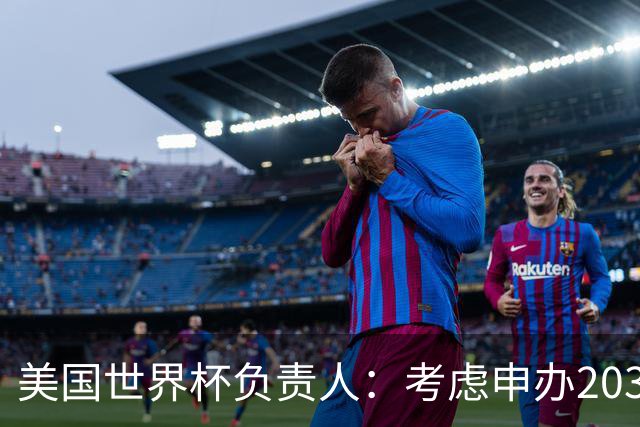 美国世界杯负责人：考虑申办2038年世界杯 我们办花的钱少很多