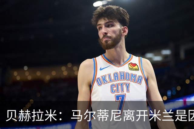 贝赫拉米：马尔蒂尼离开米兰是因内部充满复杂博弈，感到身心俱疲