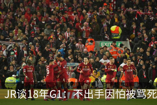 JR谈18年G1：不出手因怕被骂死 老詹拿钱多该他投 他到现在还生气